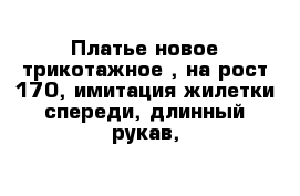 Платье новое трикотажное , на рост 170, имитация жилетки спереди, длинный рукав,